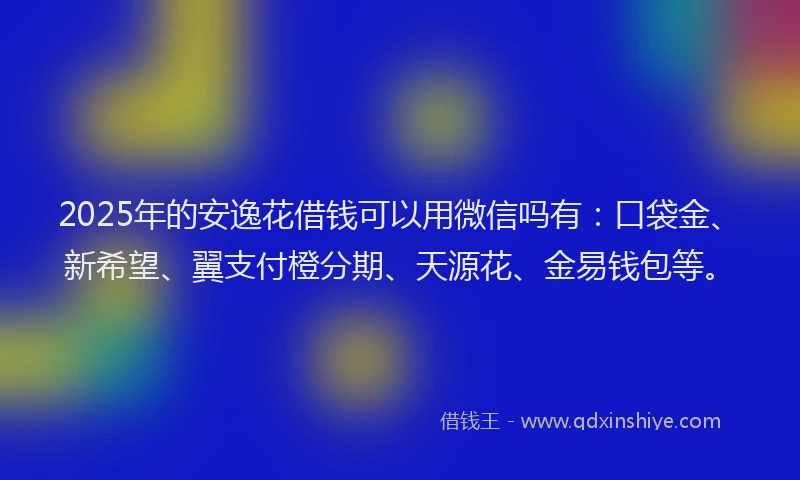 2025年的安逸花借钱可以用微信吗有：口袋金、新希望、翼支付橙分期、天源花、金易钱包等。