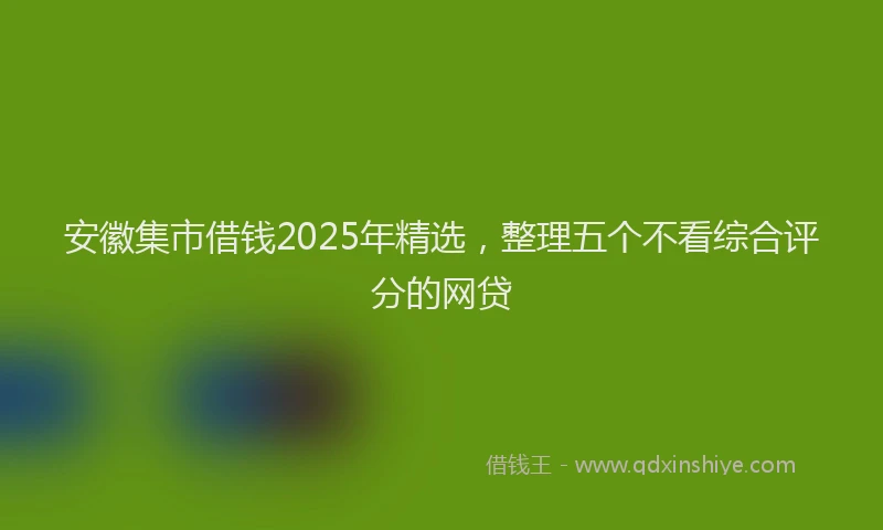 安徽集市借钱2025年精选，整理五个不看综合评分的网贷