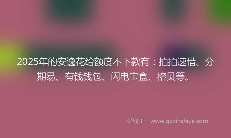 2025年的安逸花给额度不下款有：拍拍速借、分期易、有钱钱包、闪电宝盒、榕贝等。
