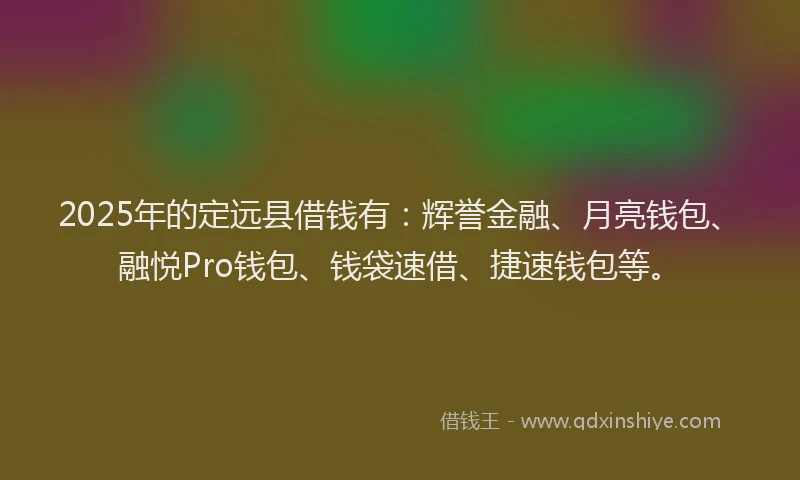 2025年的定远县借钱有：辉誉金融、月亮钱包、融悦Pro钱包、钱袋速借、捷速钱包等。