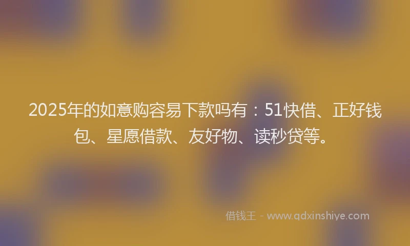 2025年的如意购容易下款吗有：51快借、正好钱包、星愿借款、友好物、读秒贷等。