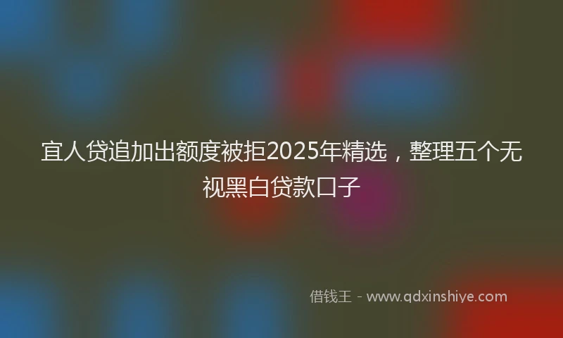 宜人贷追加出额度被拒2025年精选，整理五个无视黑白贷款口子