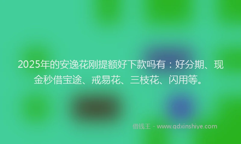 2025年的安逸花刚提额好下款吗有：好分期、现金秒借宝途、戒易花、三枝花、闪用等。