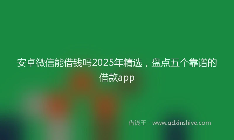 安卓微信能借钱吗2025年精选，盘点五个靠谱的借款app