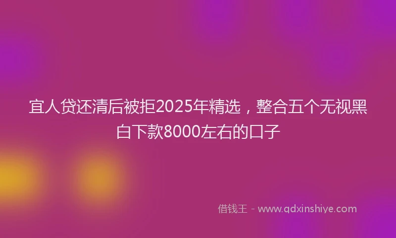 宜人贷还清后被拒2025年精选，整合五个无视黑白下款8000左右的口子