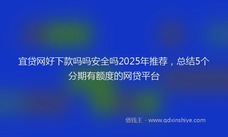 宜贷网好下款吗吗安全吗2025年推荐，总结5个分期有额度的网贷平台