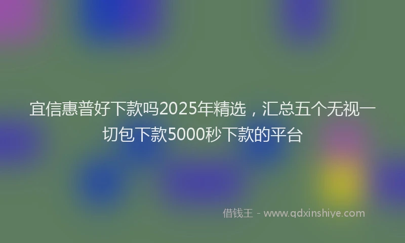 宜信惠普好下款吗2025年精选，汇总五个无视一切包下款5000秒下款的平台