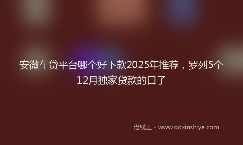 安微车贷平台哪个好下款2025年推荐，罗列5个12月独家贷款的口子
