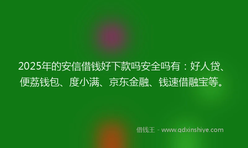 2025年的安信借钱好下款吗安全吗有：好人贷、便荔钱包、度小满、京东金融、钱速借融宝等。