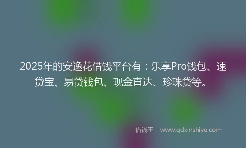 2025年的安逸花借钱平台有：乐享Pro钱包、速贷宝、易贷钱包、现金直达、珍珠贷等。