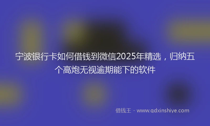 宁波银行卡如何借钱到微信2025年精选，归纳五个高炮无视逾期能下的软件