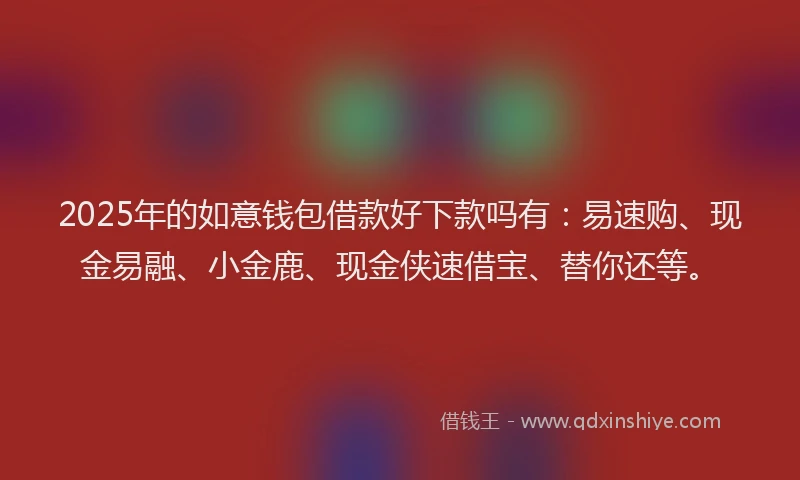 2025年的如意钱包借款好下款吗有：易速购、现金易融、小金鹿、现金侠速借宝、替你还等。