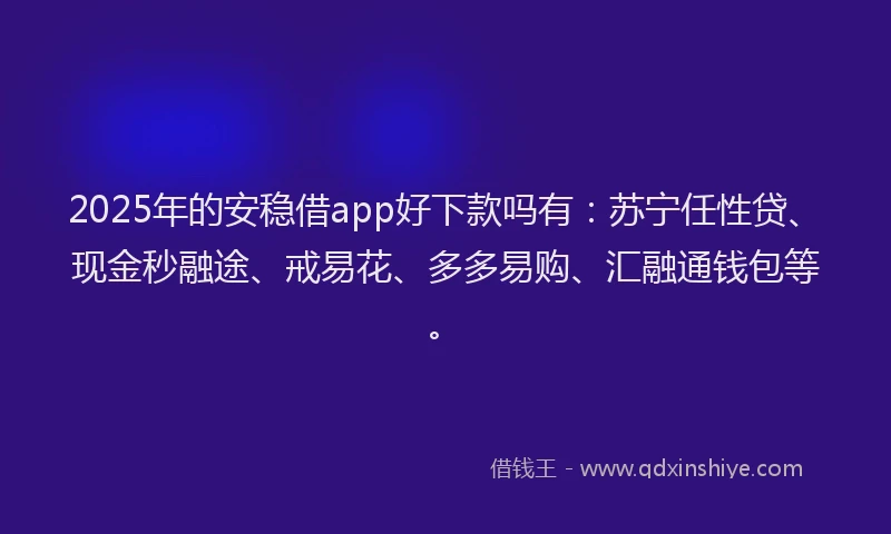 2025年的安稳借app好下款吗有：苏宁任性贷、现金秒融途、戒易花、多多易购、汇融通钱包等。