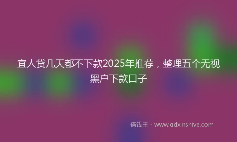 宜人贷几天都不下款2025年推荐，整理五个无视黑户下款口子