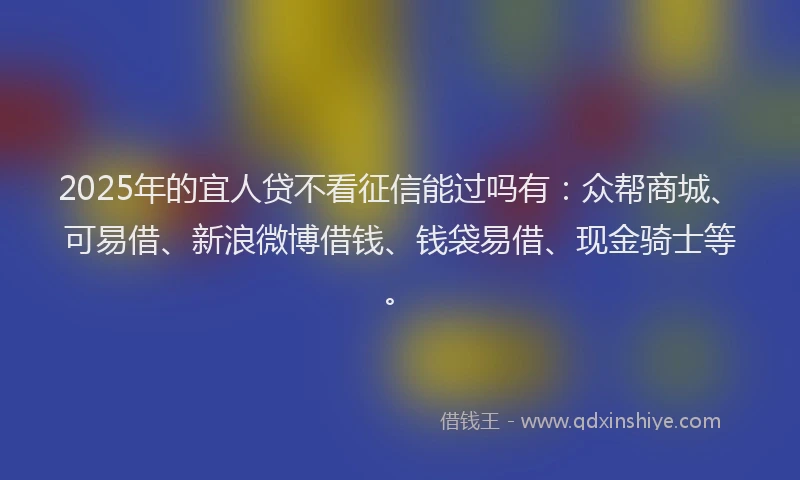 2025年的宜人贷不看征信能过吗有：众帮商城、可易借、新浪微博借钱、钱袋易借、现金骑士等。