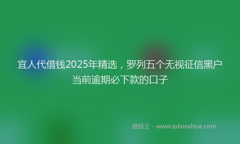 宜人代借钱2025年精选，罗列五个无视征信黑户当前逾期必下款的口子