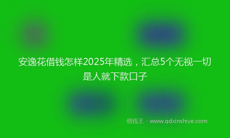安逸花借钱怎样2025年精选，汇总5个无视一切是人就下款口子