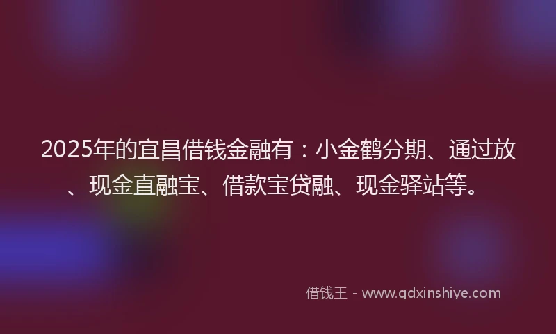 2025年的宜昌借钱金融有：小金鹤分期、通过放、现金直融宝、借款宝贷融、现金驿站等。