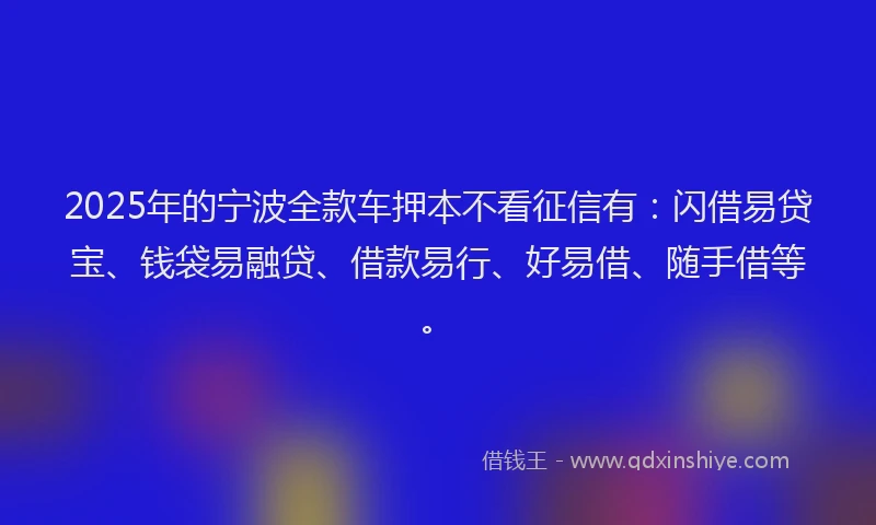 2025年的宁波全款车押本不看征信有：闪借易贷宝、钱袋易融贷、借款易行、好易借、随手借等。