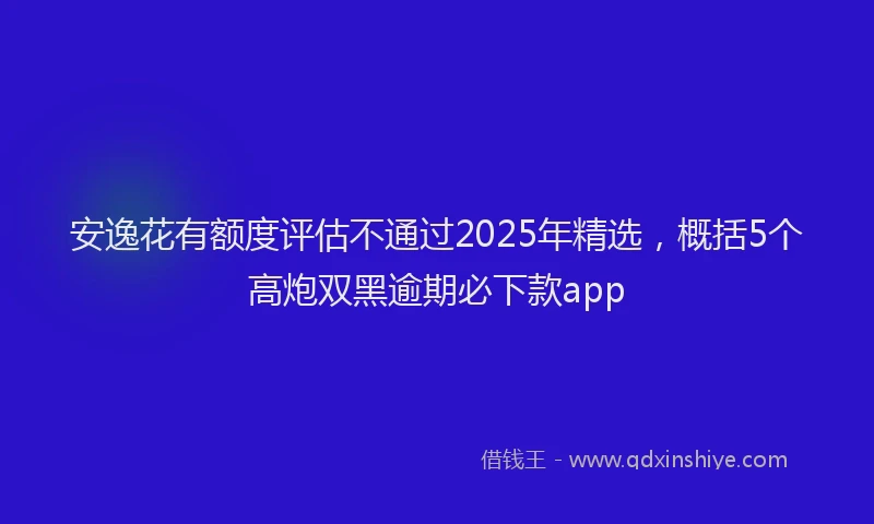 安逸花有额度评估不通过2025年精选，概括5个高炮双黑逾期必下款app