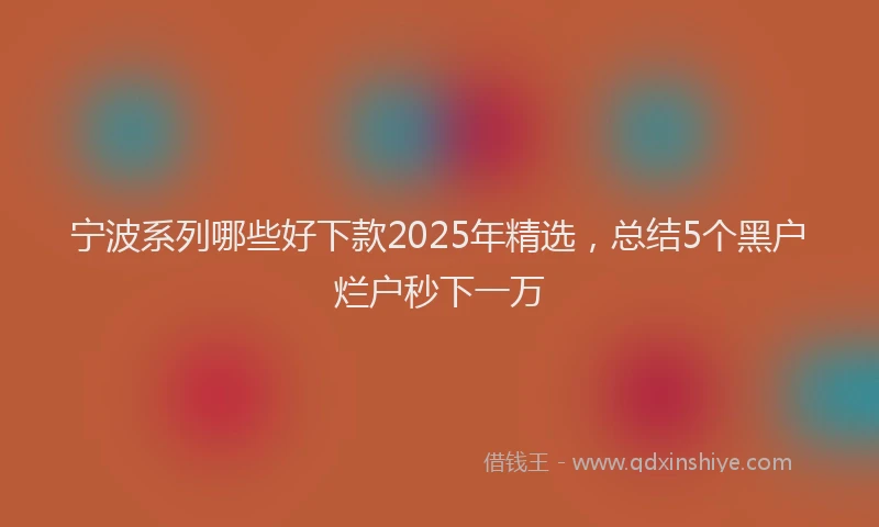 宁波系列哪些好下款2025年精选，总结5个黑户烂户秒下一万