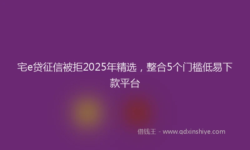 宅e贷征信被拒2025年精选，整合5个门槛低易下款平台