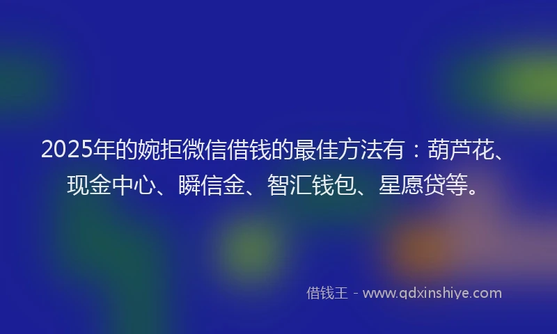 2025年的婉拒微信借钱的最佳方法有：葫芦花、现金中心、瞬信金、智汇钱包、星愿贷等。