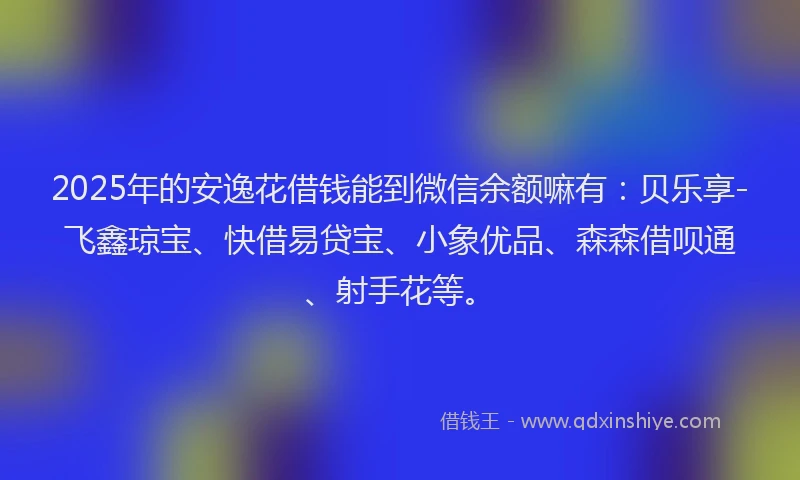 2025年的安逸花借钱能到微信余额嘛有：贝乐享-飞鑫琼宝、快借易贷宝、小象优品、森森借呗通、射手花等。