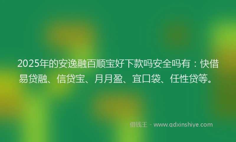 2025年的安逸融百顺宝好下款吗安全吗有：快借易贷融、信贷宝、月月盈、宜口袋、任性贷等。