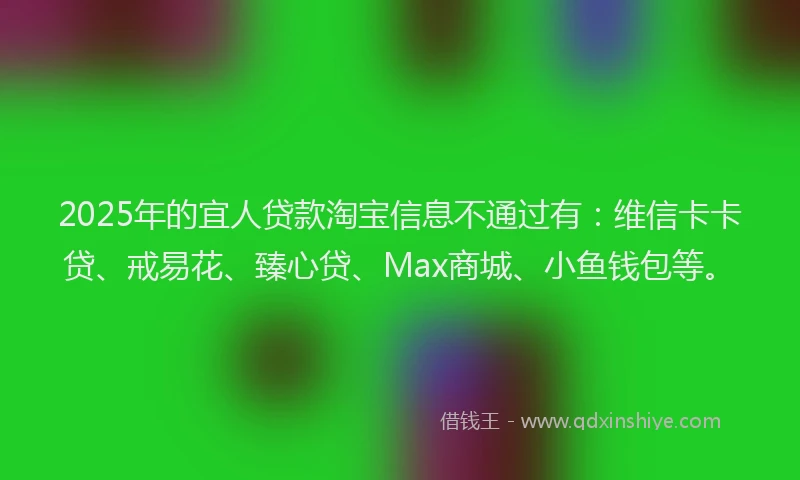 2025年的宜人贷款淘宝信息不通过有：维信卡卡贷、戒易花、臻心贷、Max商城、小鱼钱包等。