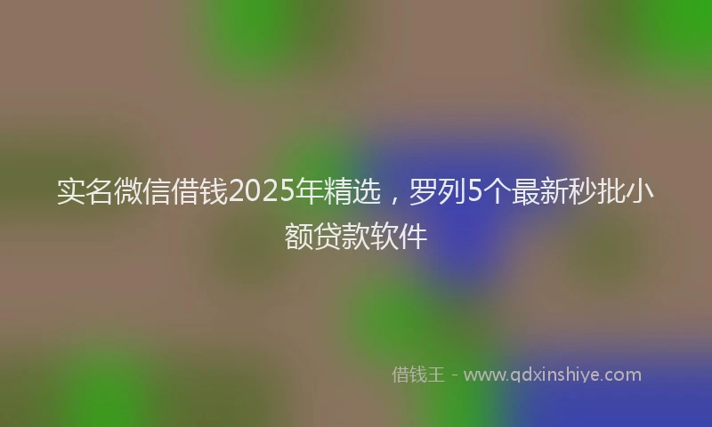 实名微信借钱2025年精选，罗列5个最新秒批小额贷款软件