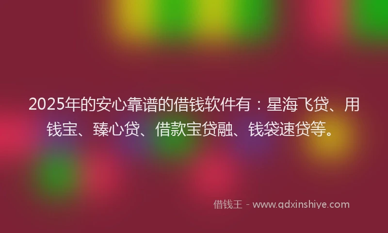 2025年的安心靠谱的借钱软件有：星海飞贷、用钱宝、臻心贷、借款宝贷融、钱袋速贷等。