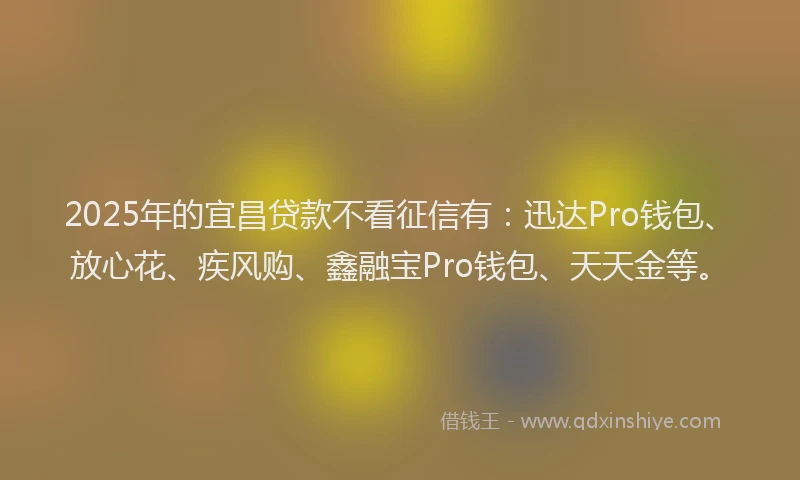 2025年的宜昌贷款不看征信有：迅达Pro钱包、放心花、疾风购、鑫融宝Pro钱包、天天金等。