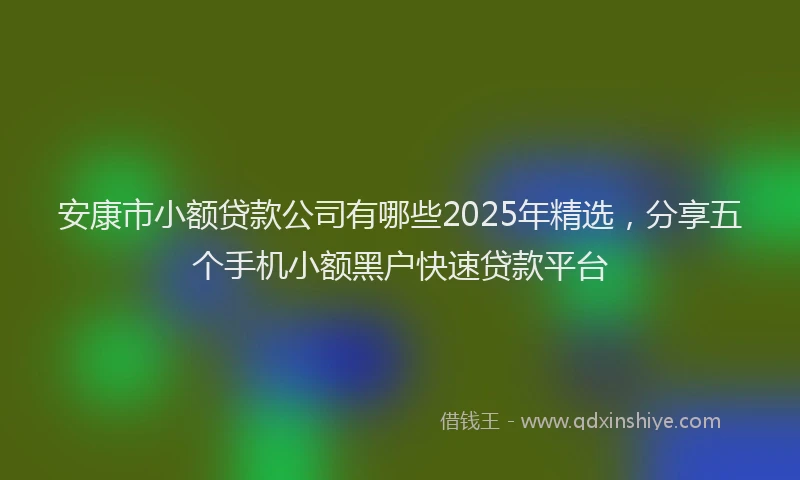 安康市小额贷款公司有哪些2025年精选，分享五个手机小额黑户快速贷款平台