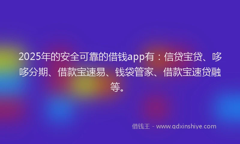 2025年的安全可靠的借钱app有：信贷宝贷、哆哆分期、借款宝速易、钱袋管家、借款宝速贷融等。
