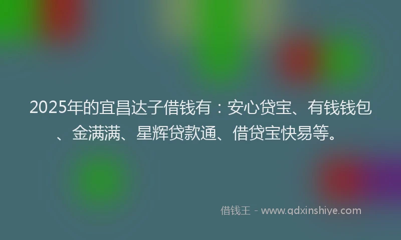 2025年的宜昌达子借钱有：安心贷宝、有钱钱包、金满满、星辉贷款通、借贷宝快易等。