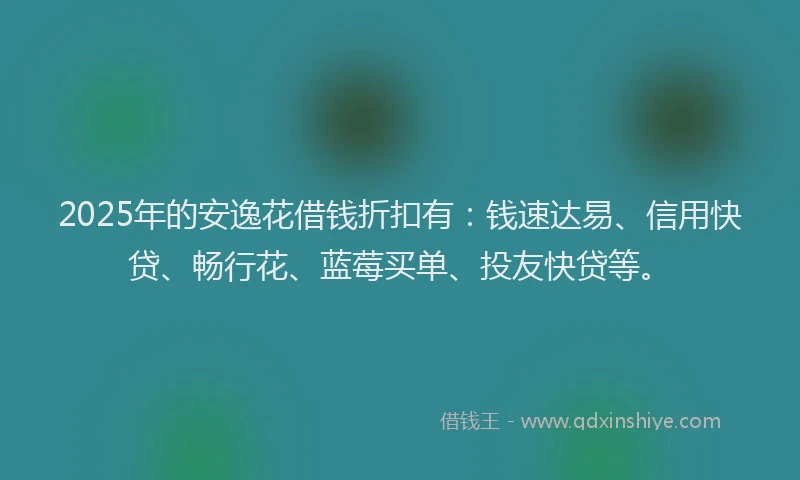 2025年的安逸花借钱折扣有：钱速达易、信用快贷、畅行花、蓝莓买单、投友快贷等。