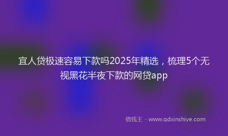 宜人贷极速容易下款吗2025年精选，梳理5个无视黑花半夜下款的网贷app