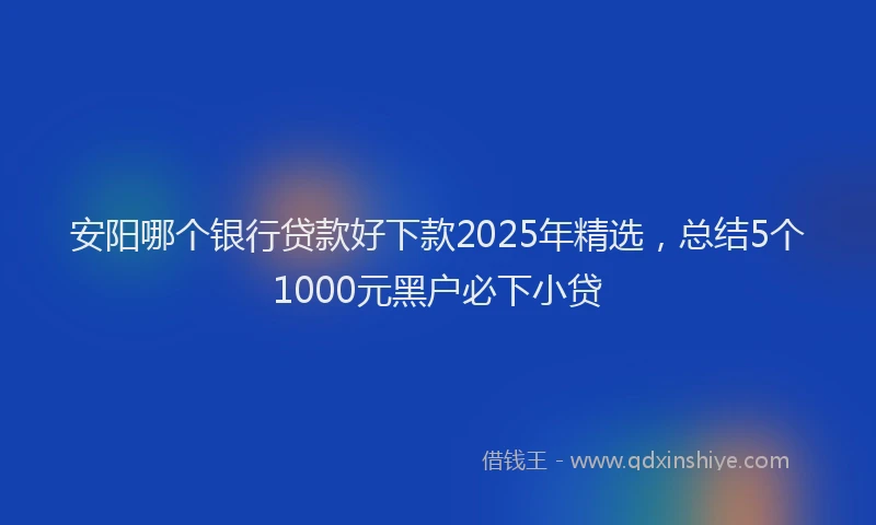 安阳哪个银行贷款好下款2025年精选，总结5个1000元黑户必下小贷