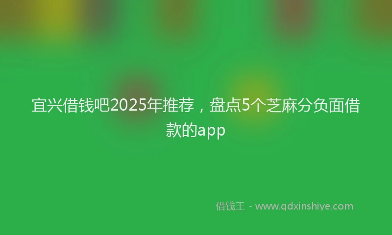 宜兴借钱吧2025年推荐，盘点5个芝麻分负面借款的app