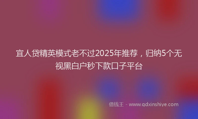 宜人贷精英模式老不过2025年推荐，归纳5个无视黑白户秒下款口子平台