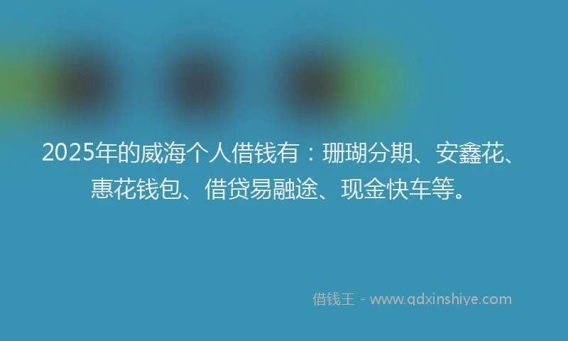 2025年的威海个人借钱有：珊瑚分期、安鑫花、惠花钱包、借贷易融途、现金快车等。