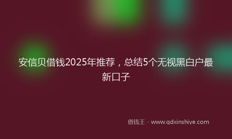 安信贝借钱2025年推荐，总结5个无视黑白户最新口子