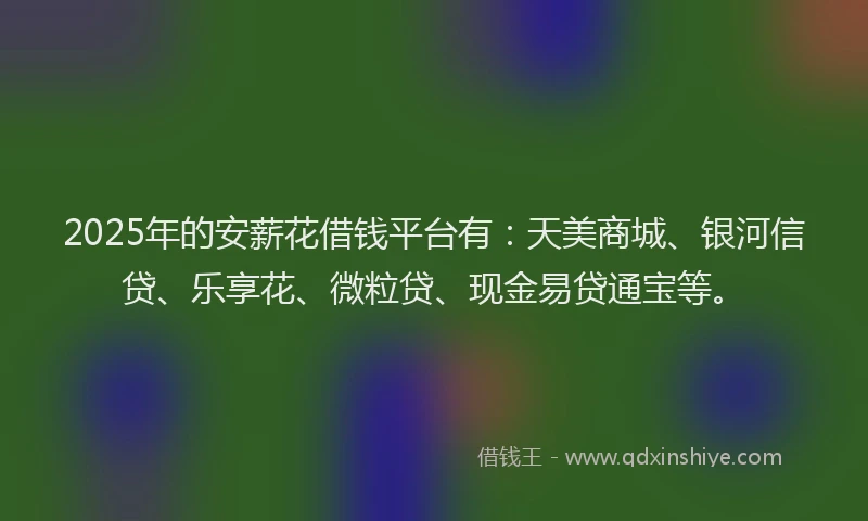 2025年的安薪花借钱平台有：天美商城、银河信贷、乐享花、微粒贷、现金易贷通宝等。