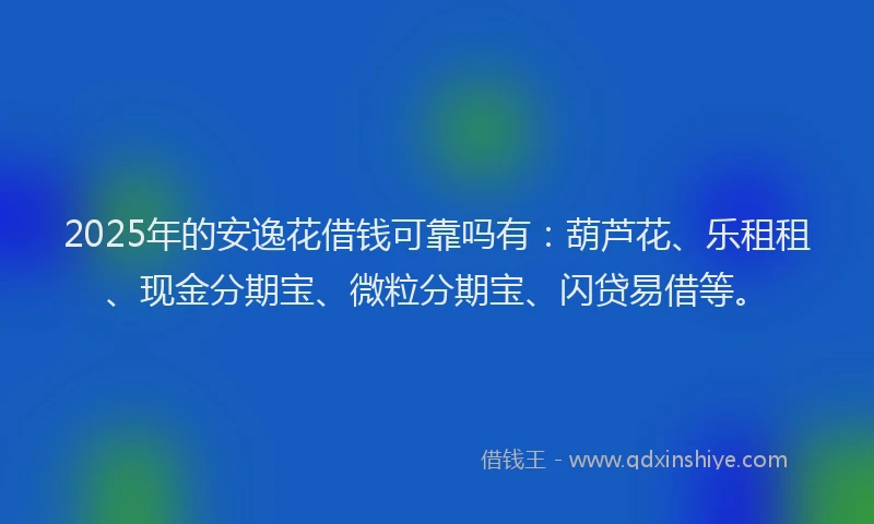 2025年的安逸花借钱可靠吗有：葫芦花、乐租租、现金分期宝、微粒分期宝、闪贷易借等。