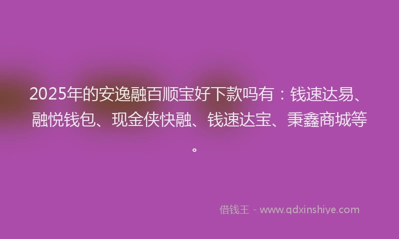 2025年的安逸融百顺宝好下款吗有：钱速达易、融悦钱包、现金侠快融、钱速达宝、秉鑫商城等。