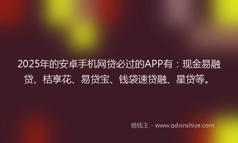 2025年的安卓手机网贷必过的APP有：现金易融贷、桔享花、易贷宝、钱袋速贷融、星贷等。