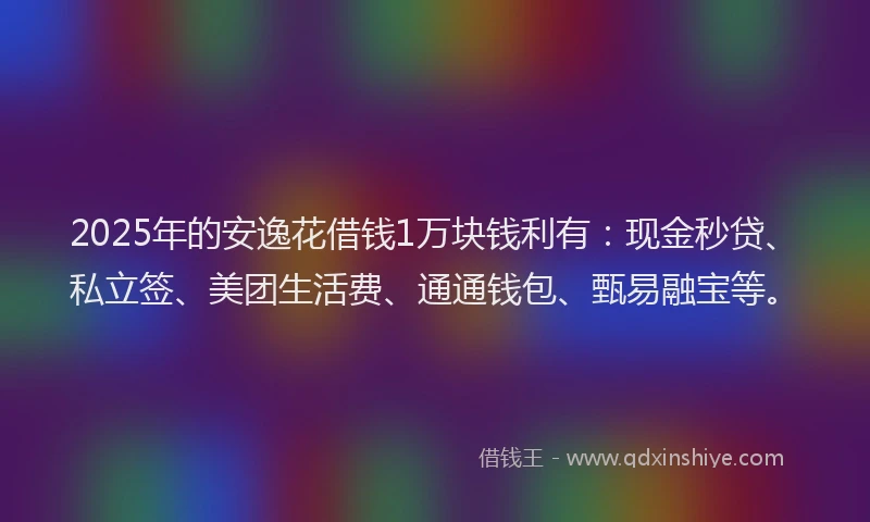2025年的安逸花借钱1万块钱利有：现金秒贷、私立签、美团生活费、通通钱包、甄易融宝等。