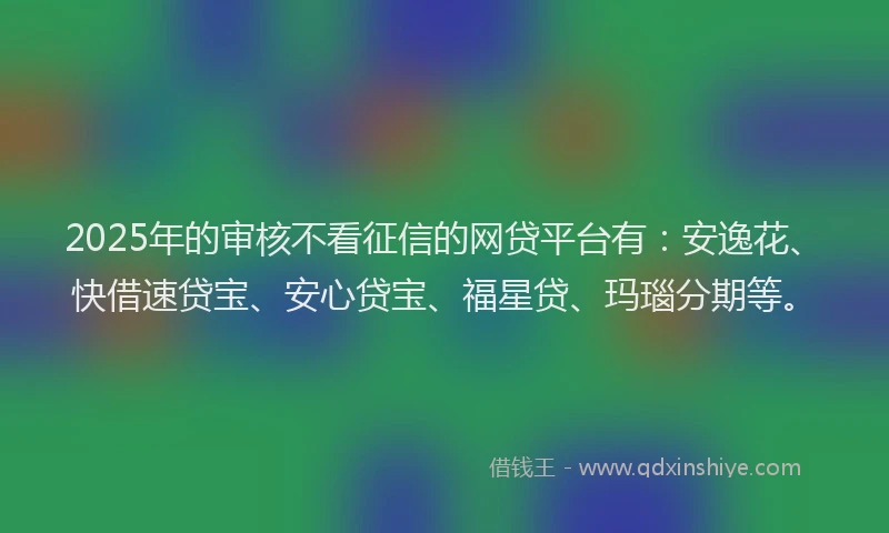 2025年的审核不看征信的网贷平台有：安逸花、快借速贷宝、安心贷宝、福星贷、玛瑙分期等。