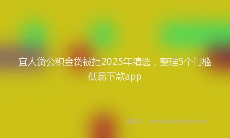 宜人贷公积金贷被拒2025年精选，整理5个门槛低易下款app